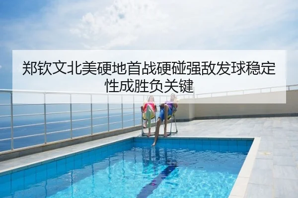 郑钦文北美硬地首战硬碰强敌发球稳定性成胜负关键