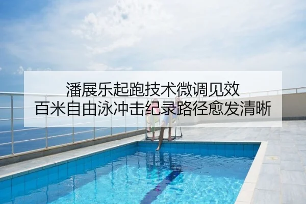潘展乐起跑技术微调见效 百米自由泳冲击纪录路径愈发清晰