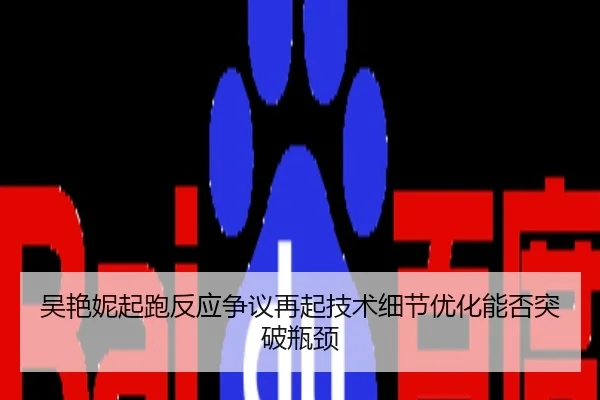 吴艳妮起跑反应争议再起技术细节优化能否突破瓶颈