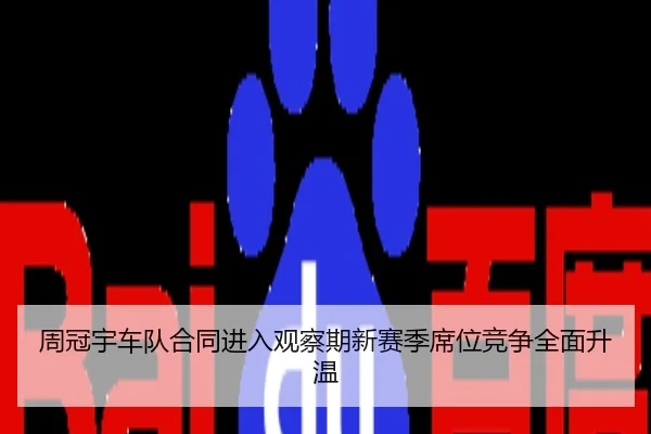 周冠宇车队合同进入观察期新赛季席位竞争全面升温