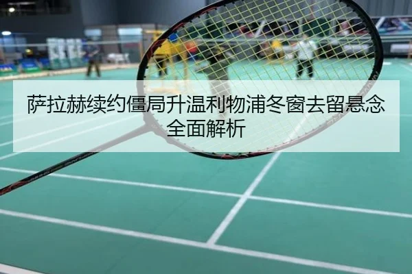 萨拉赫续约僵局升温利物浦冬窗去留悬念全面解析